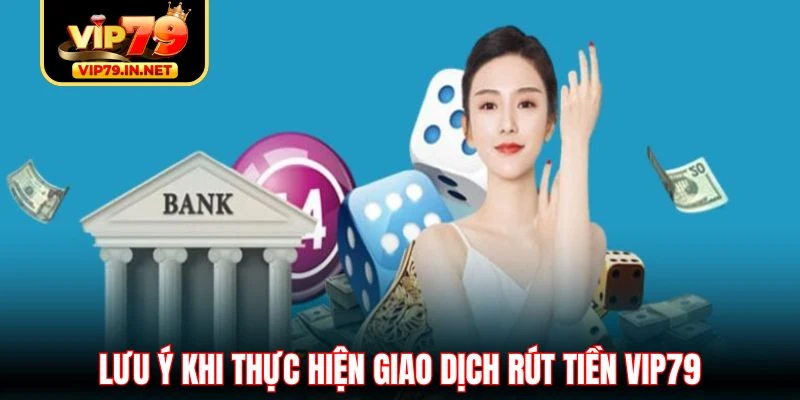 Lưu ý khi thực hiện giao dịch rút tiền VIP79 Lưu ý khi thực hiện giao dịch rút tiền VIP79